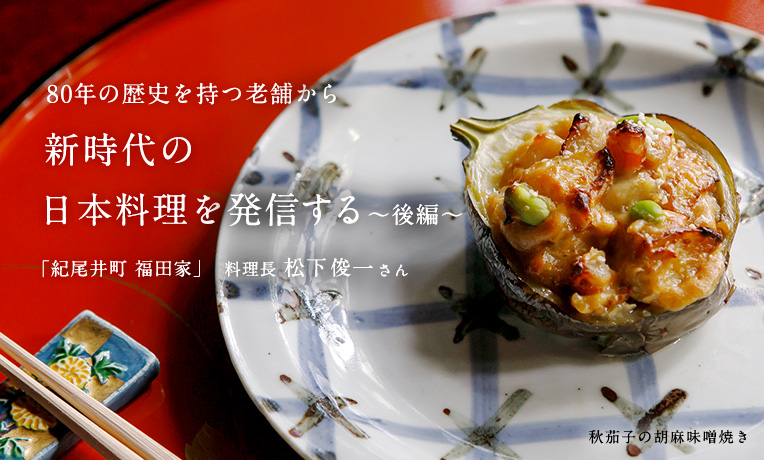 80年の歴史を持つ老舗から、 新時代の日本料理を発信する。「紀尾井町 福田家」＜後編＞ 料理長・松下俊一さん