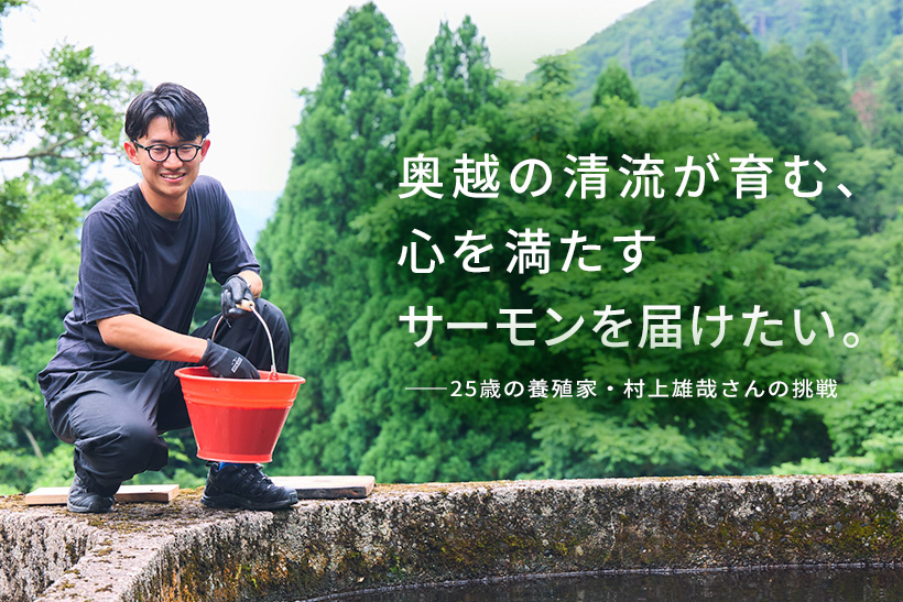 奥越の清流が育む、 心を満たすサーモンを届けたい。 ――25歳の養殖家・村上雄哉さんの挑戦